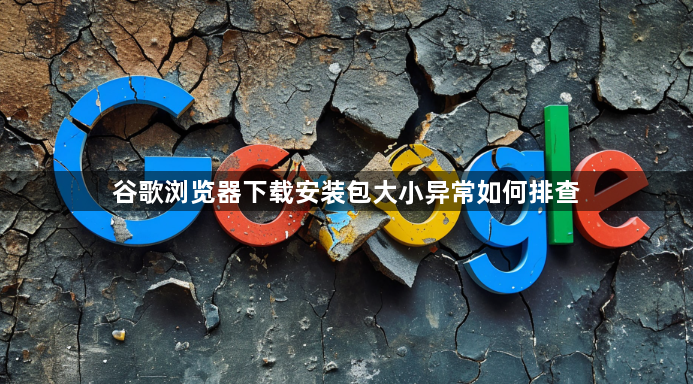 谷歌浏览器下载安装包大小异常如何排查1