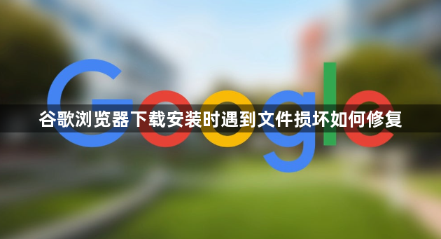 谷歌浏览器下载安装时遇到文件损坏如何修复1