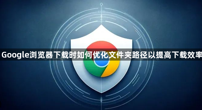 Google浏览器下载时如何优化文件夹路径以提高下载效率1