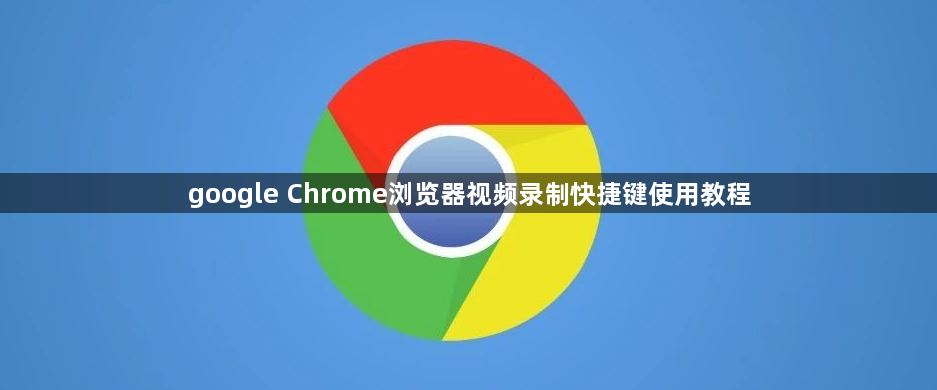 google Chrome浏览器视频录制快捷键使用教程1