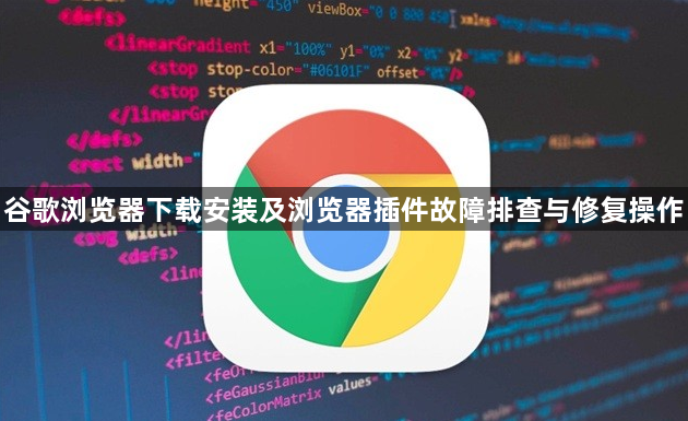 谷歌浏览器下载安装及浏览器插件故障排查与修复操作1