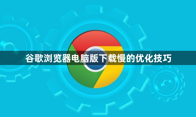 谷歌浏览器电脑版下载慢的优化技巧1