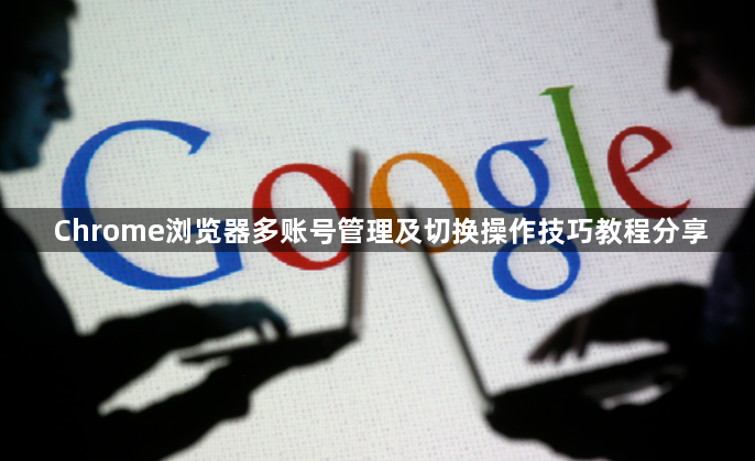 Chrome浏览器多账号管理及切换操作技巧教程分享1