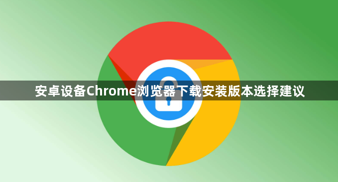 安卓设备Chrome浏览器下载安装版本选择建议1