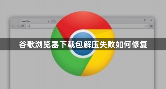 谷歌浏览器下载包解压失败如何修复1