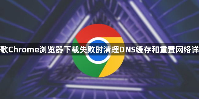 谷歌Chrome浏览器下载失败时清理DNS缓存和重置网络详解1