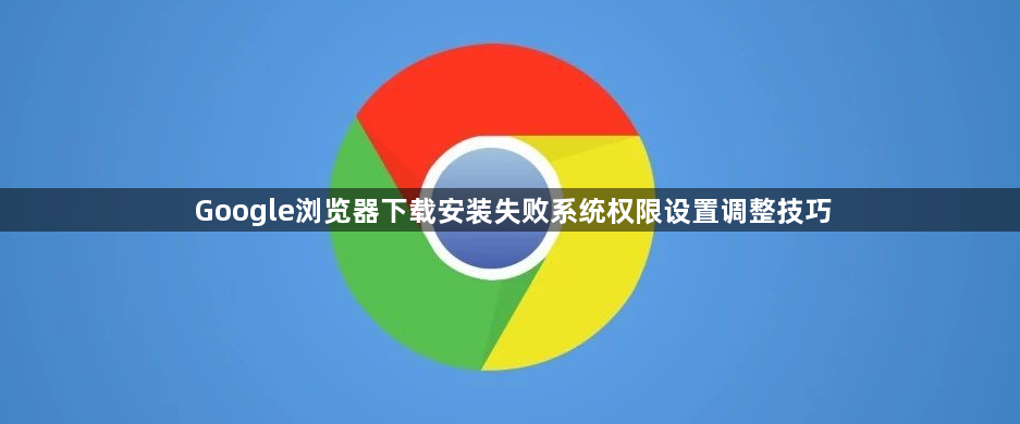 Google浏览器下载安装失败系统权限设置调整技巧1