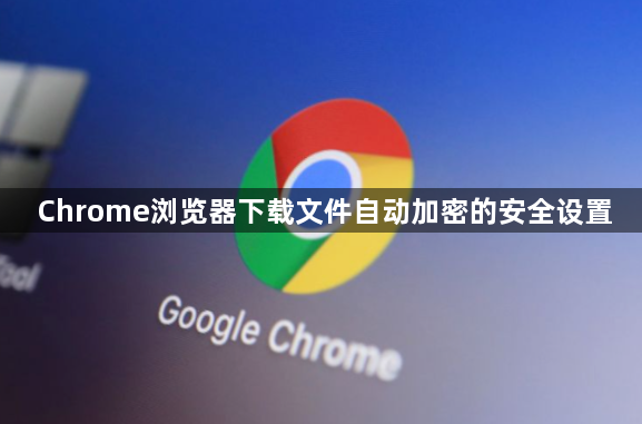 Chrome浏览器下载文件自动加密的安全设置1