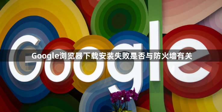 Google浏览器下载安装失败是否与防火墙有关1