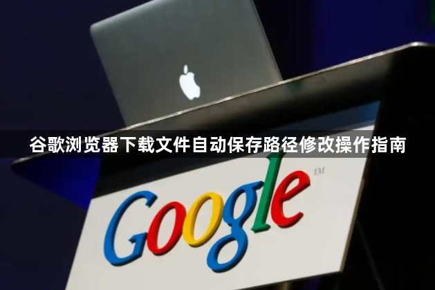 谷歌浏览器下载文件自动保存路径修改操作指南1