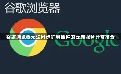谷歌浏览器无法同步扩展插件的云端服务异常排查1