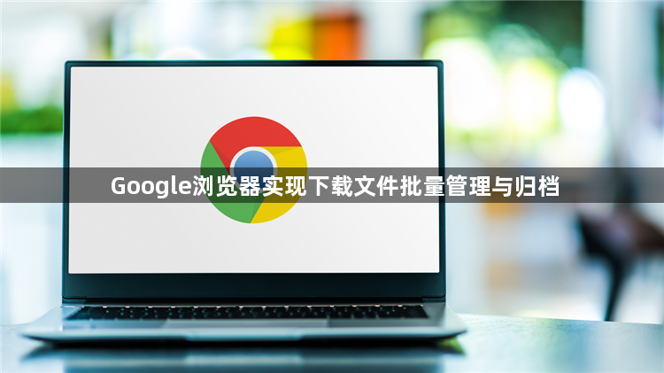 Google浏览器实现下载文件批量管理与归档1