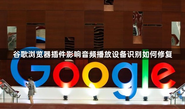 谷歌浏览器插件影响音频播放设备识别如何修复1