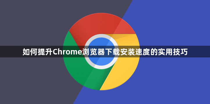 如何提升Chrome浏览器下载安装速度的实用技巧1