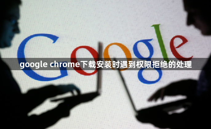 google chrome下载安装时遇到权限拒绝的处理1