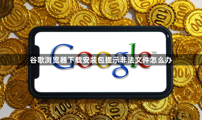 谷歌浏览器下载安装包提示非法文件怎么办1