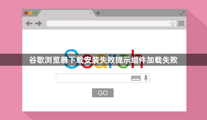 谷歌浏览器下载安装失败提示组件加载失败1