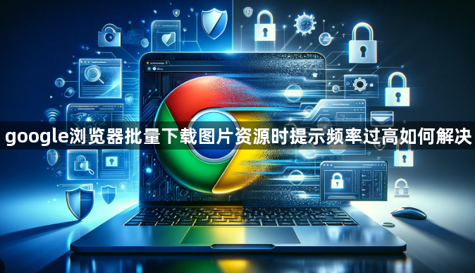 google浏览器批量下载图片资源时提示频率过高如何解决1