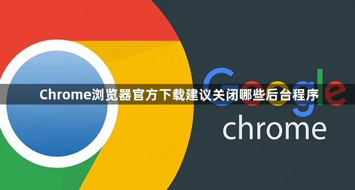 Chrome浏览器官方下载建议关闭哪些后台程序1