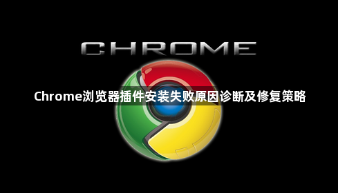 Chrome浏览器插件安装失败原因诊断及修复策略1