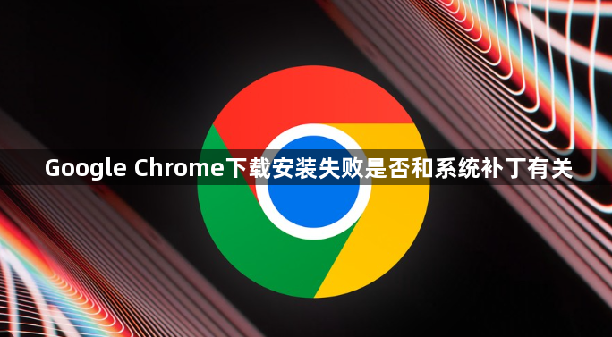 Google Chrome下载安装失败是否和系统补丁有关1