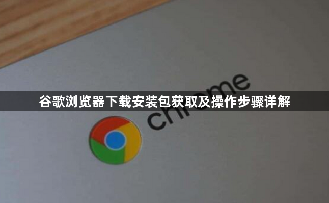 谷歌浏览器下载安装包获取及操作步骤详解1