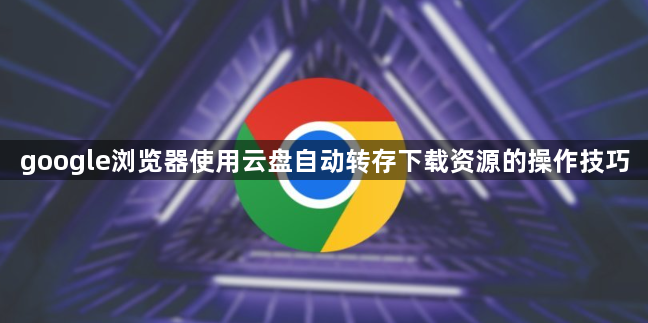 google浏览器使用云盘自动转存下载资源的操作技巧1