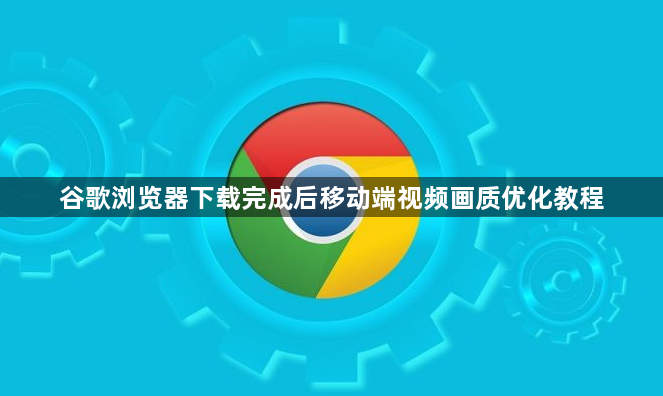 谷歌浏览器下载完成后移动端视频画质优化教程1