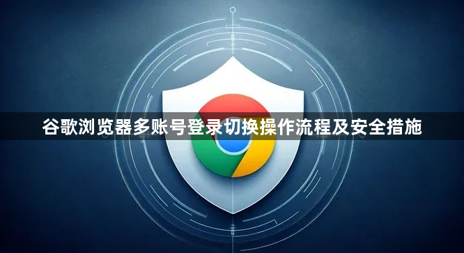 谷歌浏览器多账号登录切换操作流程及安全措施1