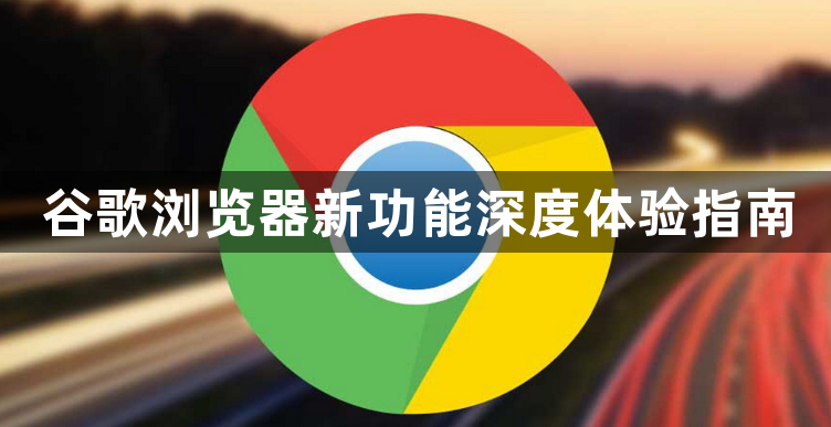 谷歌浏览器新功能深度体验指南1