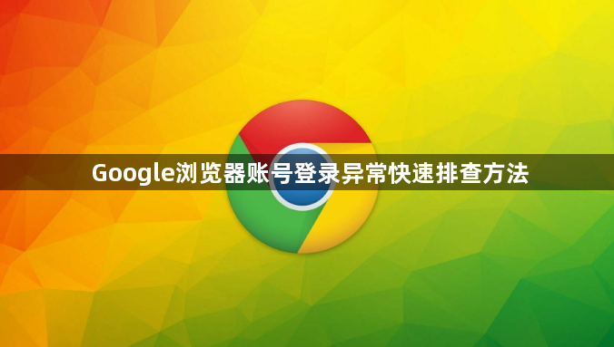 Google浏览器账号登录异常快速排查方法1