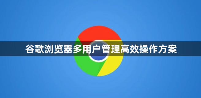 谷歌浏览器多用户管理高效操作方案1