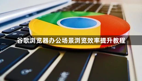 谷歌浏览器办公场景浏览效率提升教程1