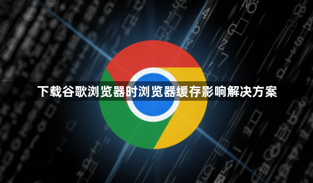 下载谷歌浏览器时浏览器缓存影响解决方案1