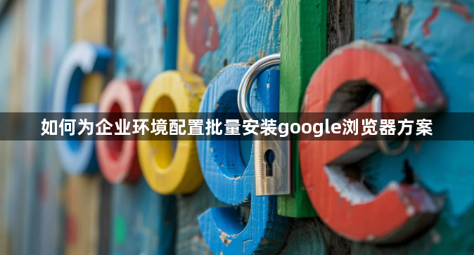 如何为企业环境配置批量安装google浏览器方案1