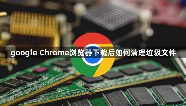google Chrome浏览器下载后如何清理垃圾文件1