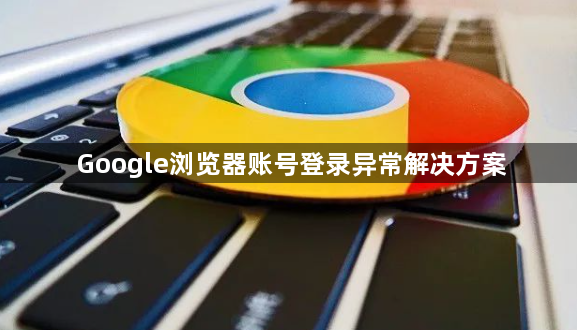 Google浏览器账号登录异常解决方案1