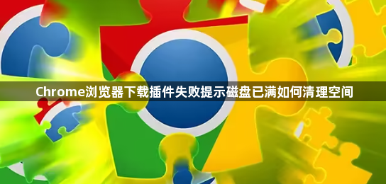 Chrome浏览器下载插件失败提示磁盘已满如何清理空间1