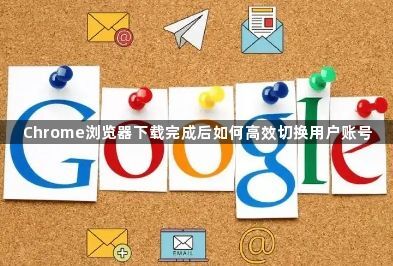 Chrome浏览器下载完成后如何高效切换用户账号1