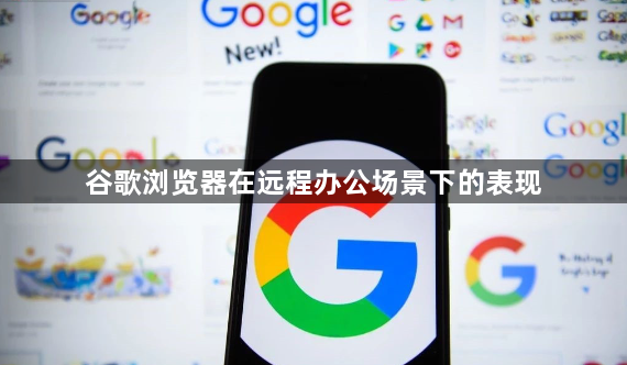 谷歌浏览器在远程办公场景下的表现1