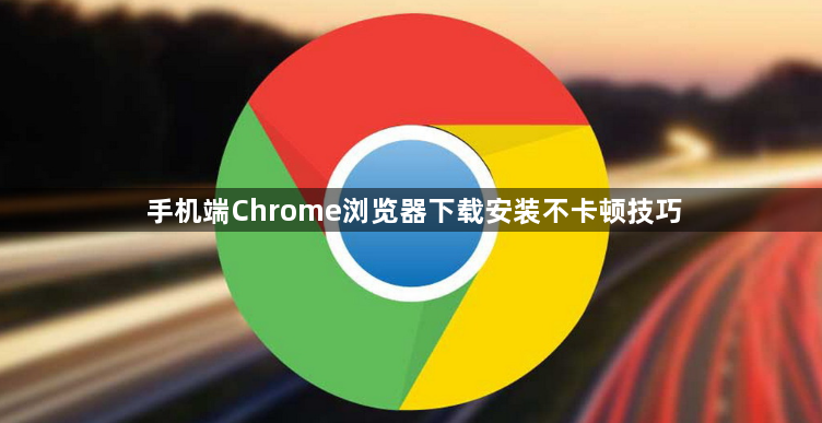 手机端Chrome浏览器下载安装不卡顿技巧1