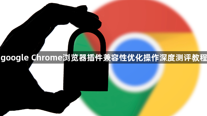 google Chrome浏览器插件兼容性优化操作深度测评教程1