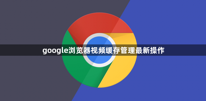 google浏览器视频缓存管理最新操作1