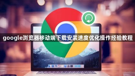 google浏览器移动端下载安装速度优化操作经验教程1