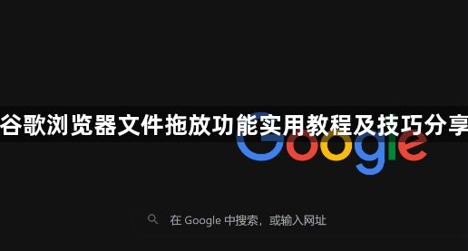 谷歌浏览器文件拖放功能实用教程及技巧分享1