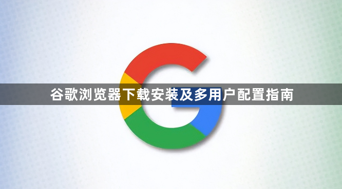 谷歌浏览器下载安装及多用户配置指南1