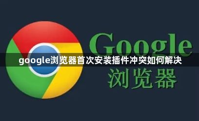 google浏览器首次安装插件冲突如何解决1