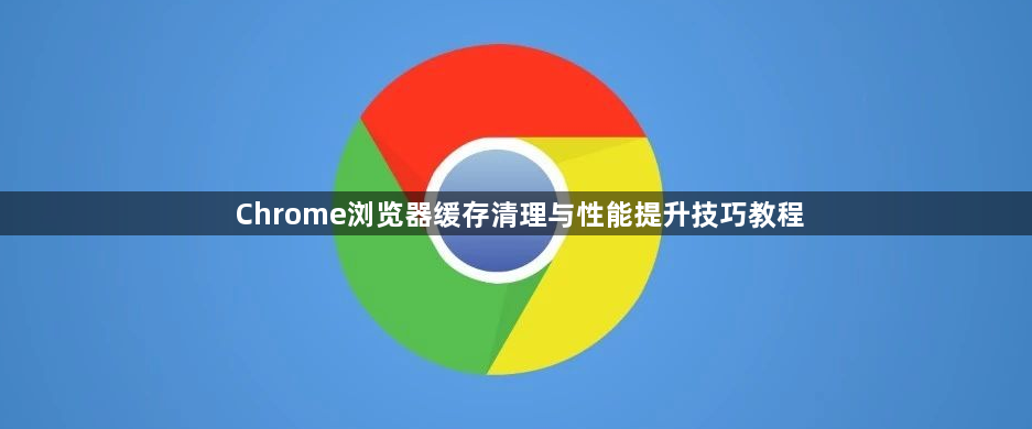 Chrome浏览器缓存清理与性能提升技巧教程1