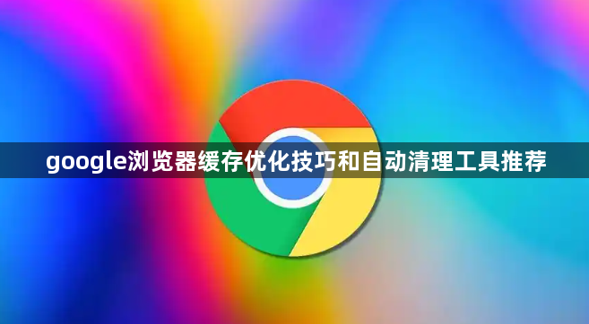 google浏览器缓存优化技巧和自动清理工具推荐1