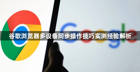 谷歌浏览器多设备同步操作技巧实测经验解析1